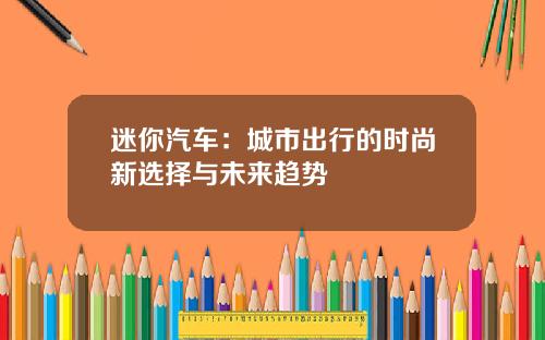 迷你汽车：城市出行的时尚新选择与未来趋势