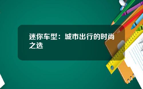 迷你车型：城市出行的时尚之选