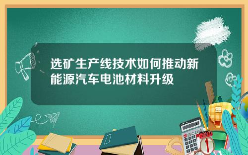 选矿生产线技术如何推动新能源汽车电池材料升级