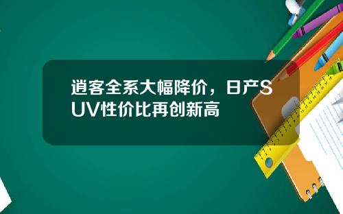 逍客全系大幅降价,日产SUV性价比再创新高