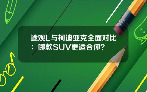 途观L与柯迪亚克全面对比：哪款SUV更适合你？