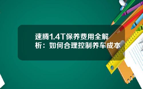 速腾1.4T保养费用全解析:如何合理控制养车成本