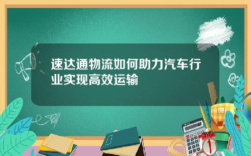速达通物流如何助力汽车行业实现高效运输
