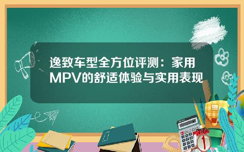 逸致车型全方位评测：家用MPV的舒适体验与实用表现