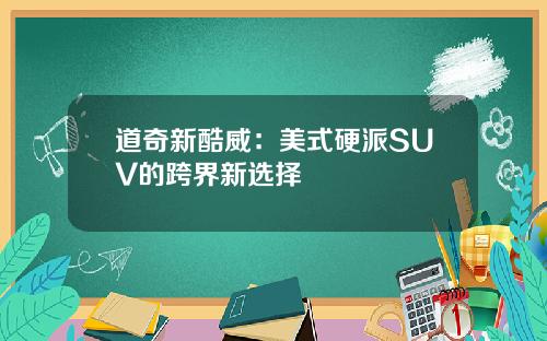 道奇新酷威：美式硬派SUV的跨界新选择