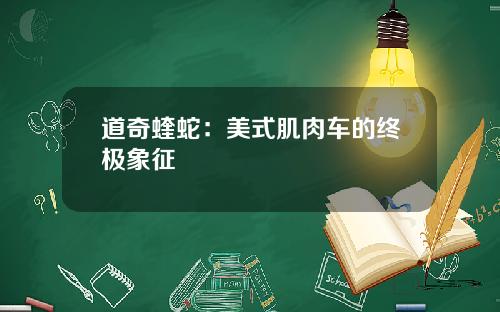 道奇蝰蛇：美式肌肉车的终极象征