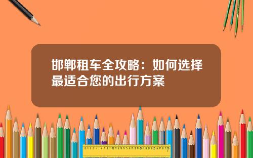 邯郸租车全攻略：如何选择最适合您的出行方案