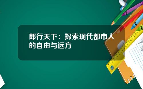 郎行天下：探索现代都市人的自由与远方