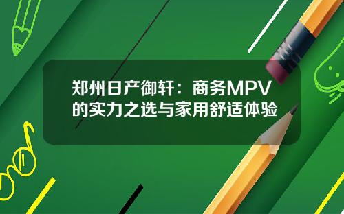 郑州日产御轩：商务MPV的实力之选与家用舒适体验