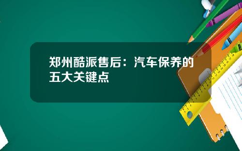 郑州酷派售后：汽车保养的五大关键点