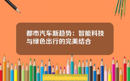 都市汽车新趋势：智能科技与绿色出行的完美结合