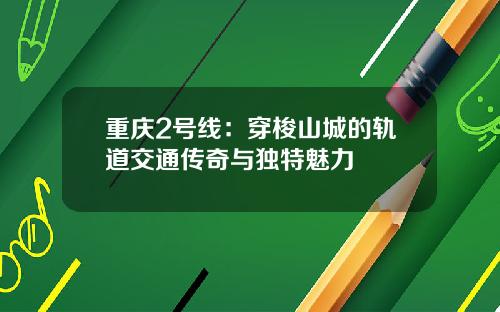 重庆2号线：穿梭山城的轨道交通传奇与独特魅力