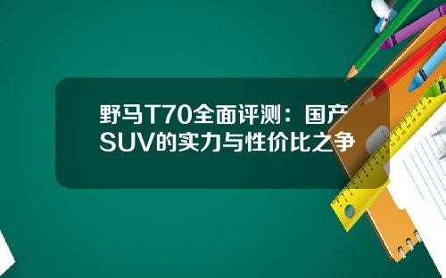 野马T70全面评测:国产SUV的实力与性价比之争