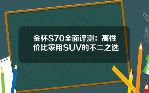 金杯S70全面评测：高性价比家用SUV的不二之选