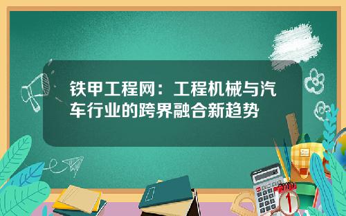 铁甲工程网：工程机械与汽车行业的跨界融合新趋势