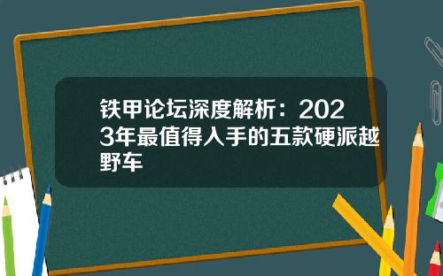 铁甲论坛深度解析:2023年最值得入手的五款硬派越野车