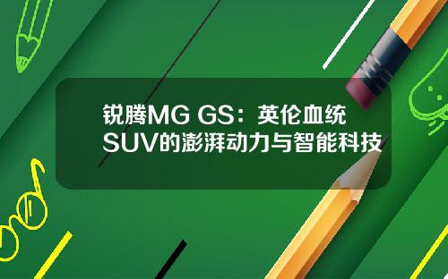 锐腾MG GS：英伦血统SUV的澎湃动力与智能科技