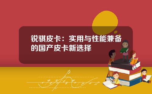 锐骐皮卡：实用与性能兼备的国产皮卡新选择