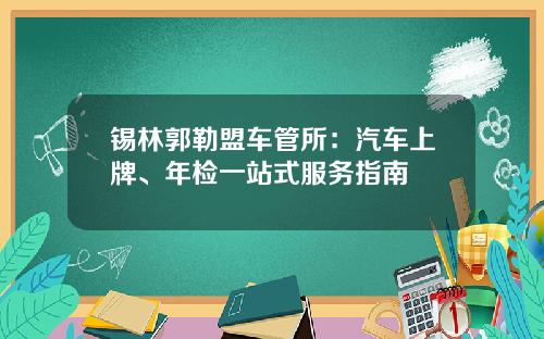 锡林郭勒盟车管所:汽车上牌、年检一站式服务指南