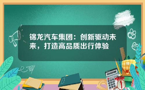 锦龙汽车集团：创新驱动未来，打造高品质出行体验