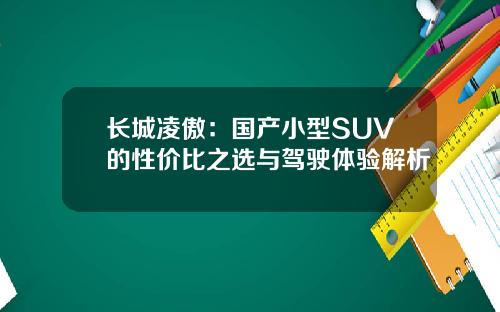 长城凌傲:国产小型SUV的性价比之选与驾驶体验解析