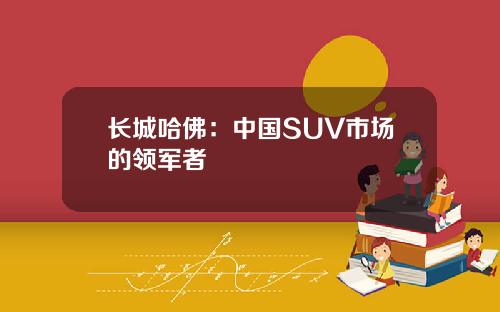 长城哈佛：中国SUV市场的领军者