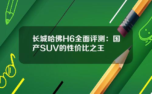 长城哈佛H6全面评测:国产SUV的性价比之王