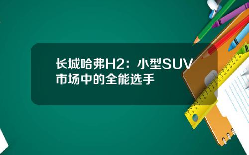 长城哈弗H2：小型SUV市场中的全能选手