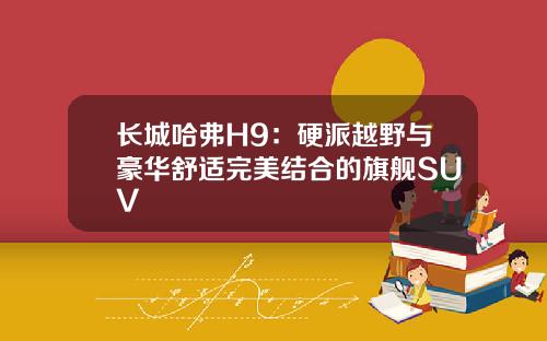 长城哈弗H9：硬派越野与豪华舒适完美结合的旗舰SUV