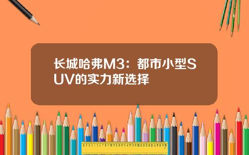 长城哈弗M3：都市小型SUV的实力新选择