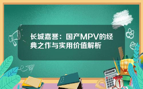 长城嘉誉：国产MPV的经典之作与实用价值解析