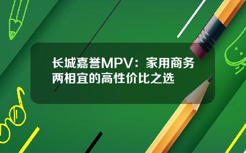 长城嘉誉MPV：家用商务两相宜的高性价比之选
