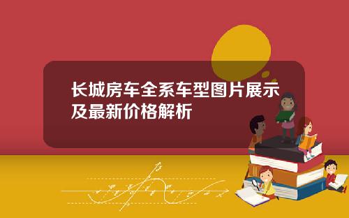 长城房车全系车型图片展示及最新价格解析