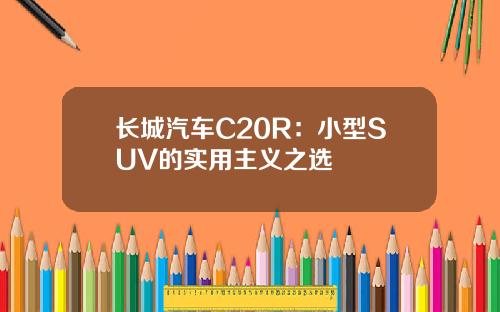 长城汽车C20R：小型SUV的实用主义之选