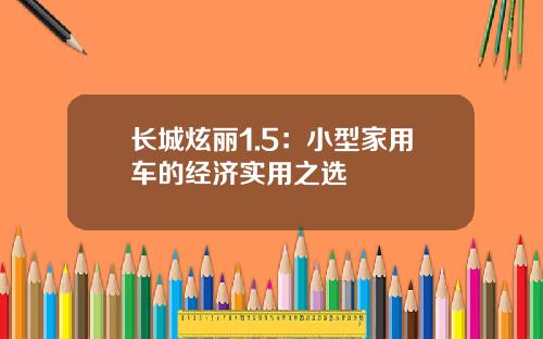 长城炫丽1.5:小型家用车的经济实用之选