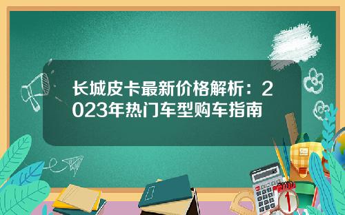 长城皮卡最新价格解析：2023年热门车型购车指南