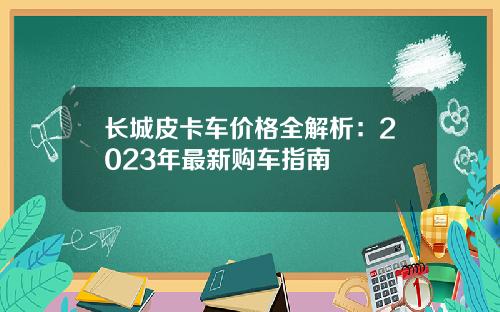 长城皮卡车价格全解析：2023年最新购车指南