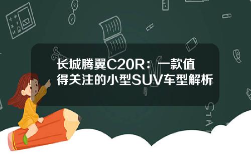 长城腾翼C20R：一款值得关注的小型SUV车型解析