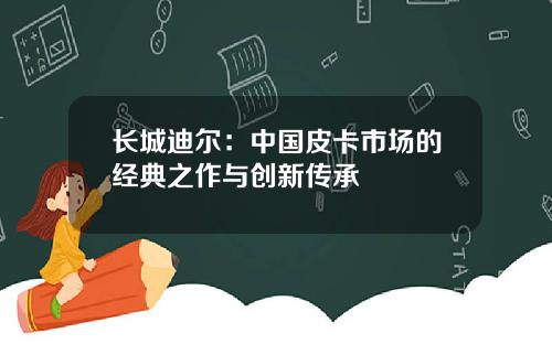 长城迪尔：中国皮卡市场的经典之作与创新传承