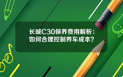 长城C30保养费用解析：如何合理控制养车成本？