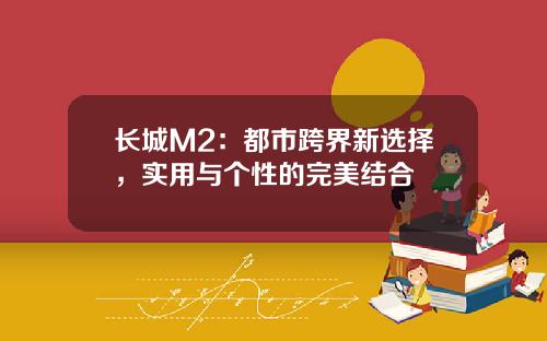 长城M2：都市跨界新选择，实用与个性的完美结合
