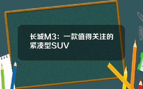 长城M3：一款值得关注的紧凑型SUV