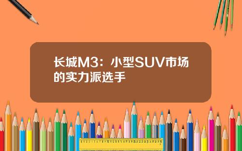 长城M3：小型SUV市场的实力派选手