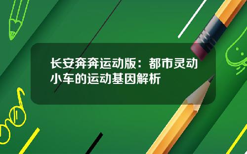 长安奔奔运动版:都市灵动小车的运动基因解析