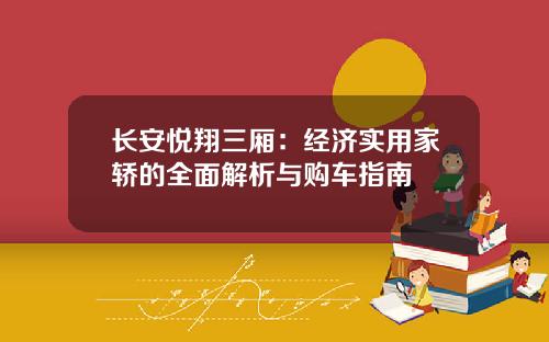 长安悦翔三厢：经济实用家轿的全面解析与购车指南