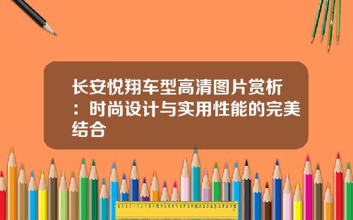 长安悦翔车型高清图片赏析：时尚设计与实用性能的完美结合