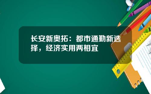 长安新奥拓：都市通勤新选择，经济实用两相宜