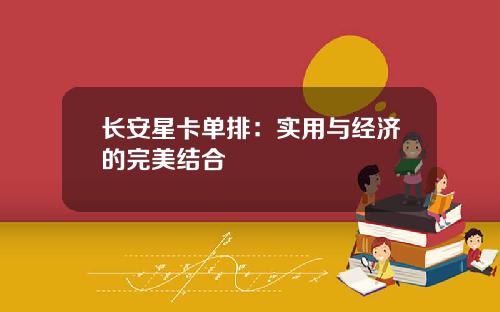 长安星卡单排：实用与经济的完美结合