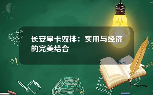 长安星卡双排：实用与经济的完美结合