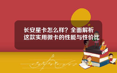 长安星卡怎么样？全面解析这款实用微卡的性能与性价比
